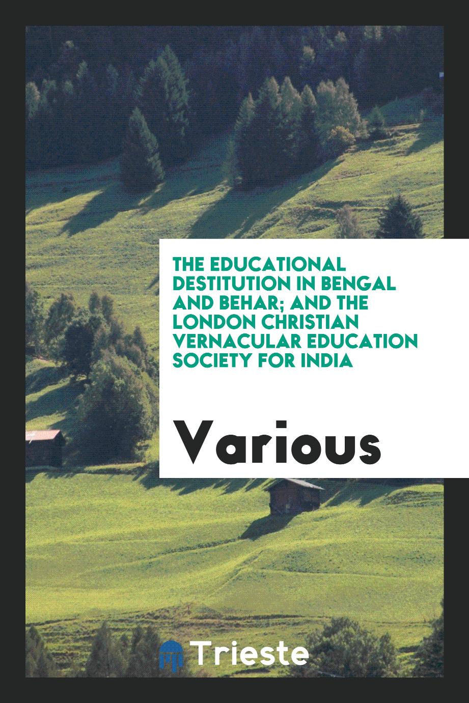 The educational destitution in Bengal and Behar; and the London Christian vernacular education society for India