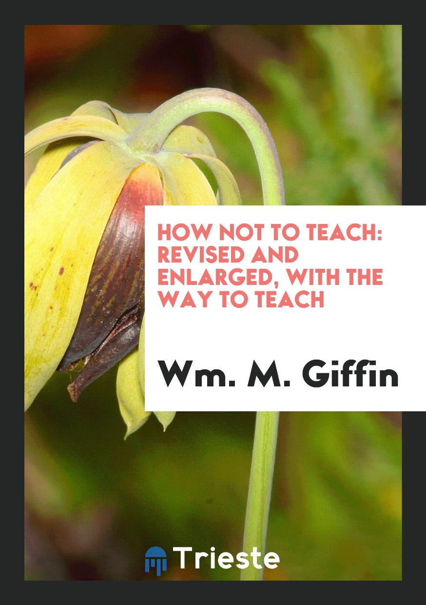 How Not to Teach: Revised and Enlarged, with the Way to Teach