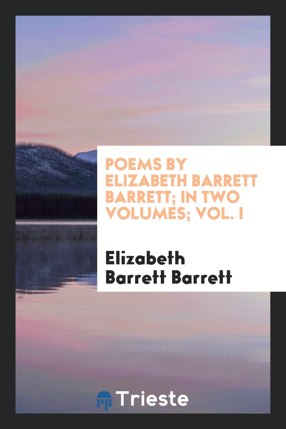 Poems by Elizabeth Barrett Barrett; In Two Volumes; Vol. I