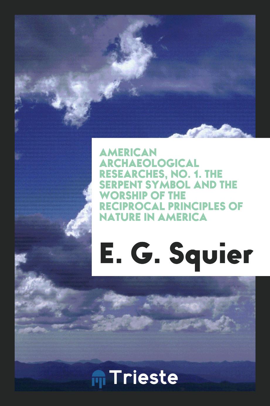American Archaeological Researches, No. 1. The Serpent Symbol and the Worship of the Reciprocal Principles of Nature in America