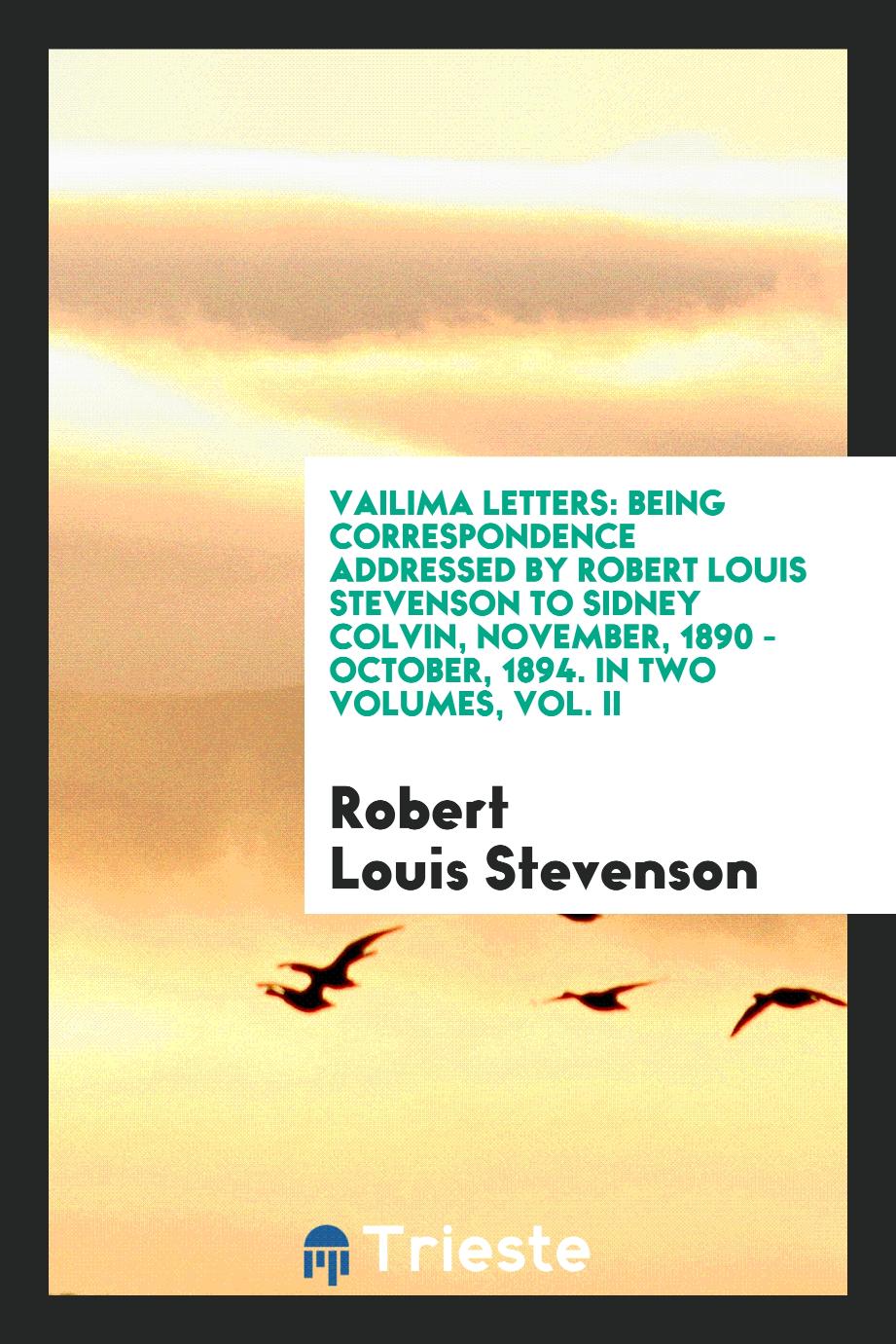 Vailima Letters: Being Correspondence Addressed by Robert Louis Stevenson to Sidney Colvin, November, 1890 - October, 1894. In Two Volumes, Vol. II