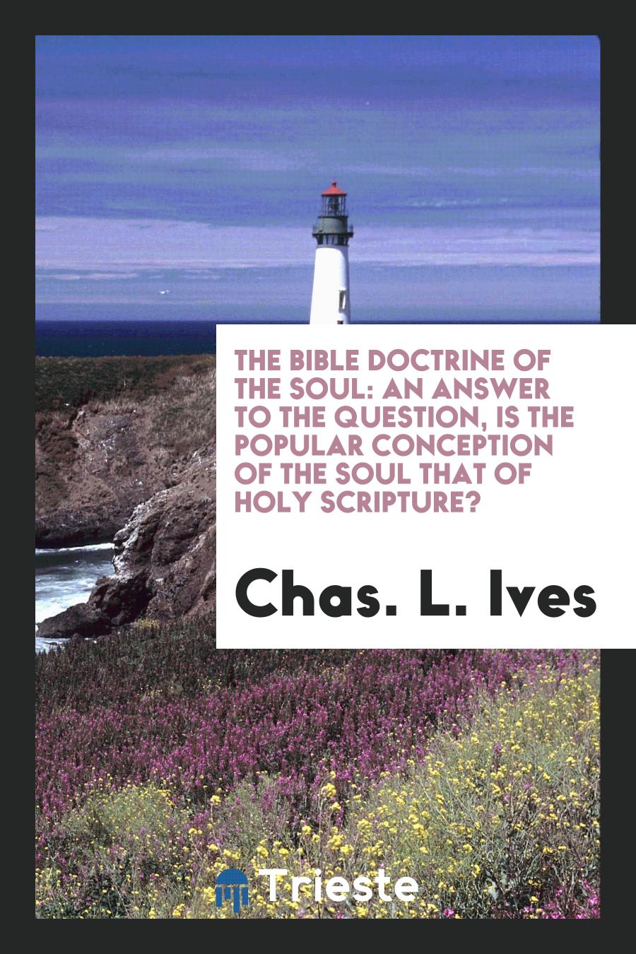 The Bible Doctrine of the Soul: An Answer to the Question, is the Popular Conception of the Soul That of Holy Scripture?