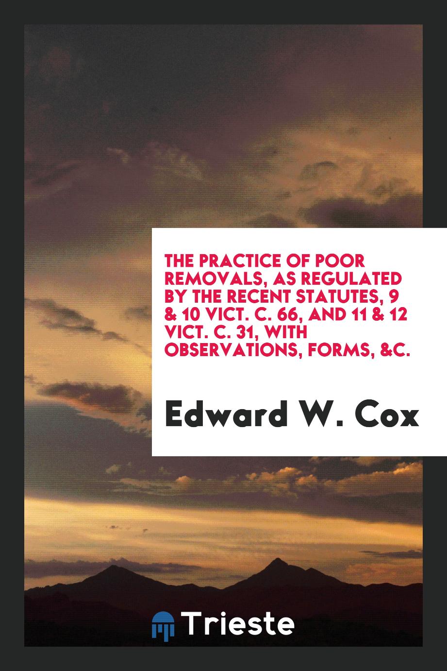 The Practice of Poor Removals, As Regulated by the Recent Statutes, 9 & 10 Vict. C. 66, and 11 & 12 Vict. C. 31, with Observations, Forms, &c.