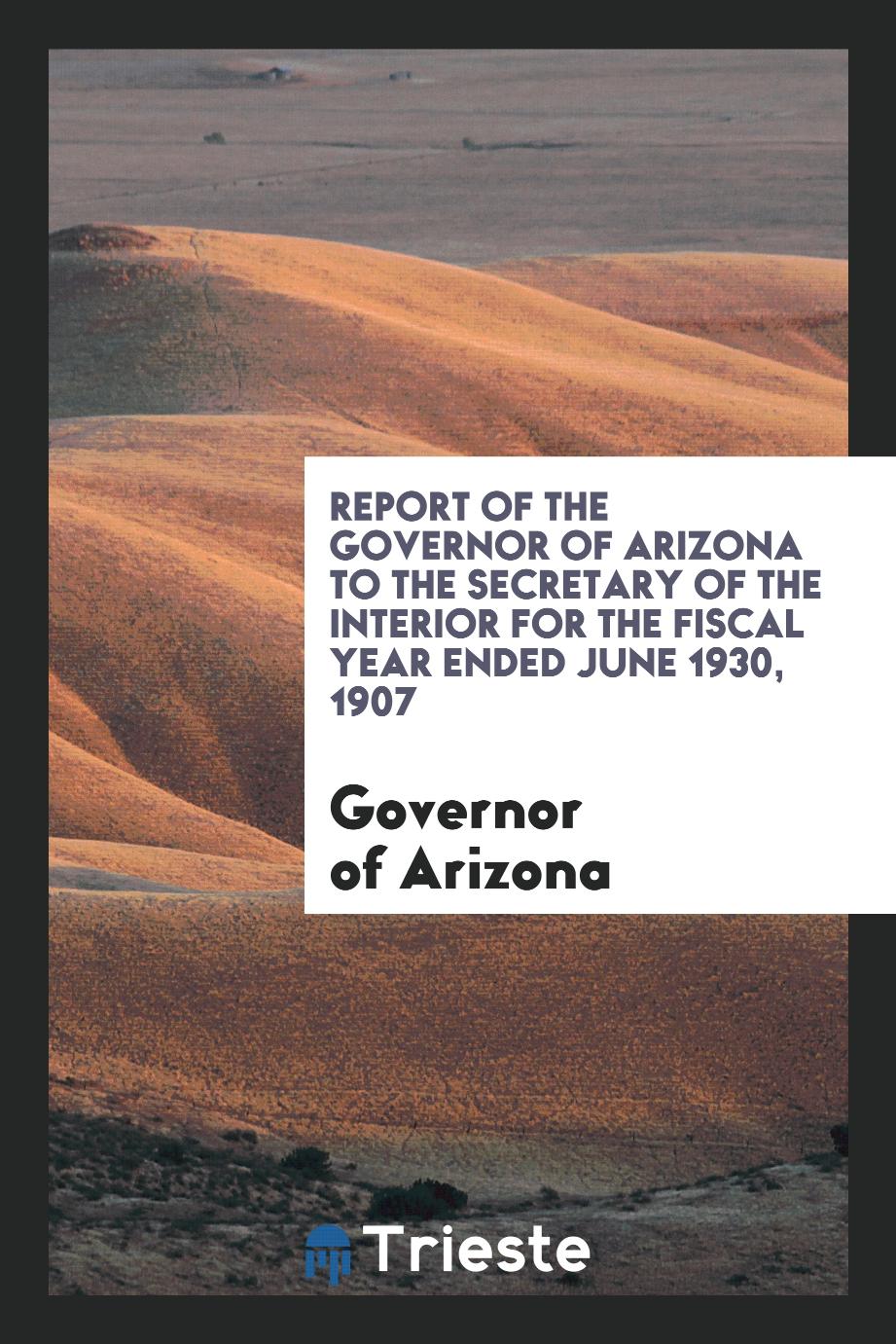 Report of the governor of Arizona to the secretary of the interior for the fiscal year ended June 1930, 1907