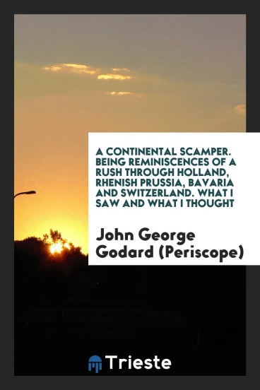 A Continental Scamper. Being Reminiscences of a Rush Through Holland, Rhenish Prussia, Bavaria and Switzerland. What I Saw and What I Thought