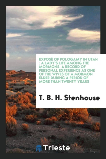 Exposé of pologamy in Utah : A lady's life among the Mormons. A record of personal experience as one of the wives of a Mormon elder during a period of more than twenty years