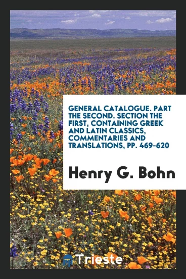 General Catalogue. Part the Second. Section the First, Containing Greek and Latin Classics, Commentaries and Translations, pp. 469-620