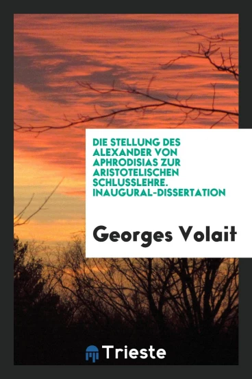 Die Stellung des Alexander von Aphrodisias zur Aristotelischen Schlusslehre. Inaugural-Dissertation