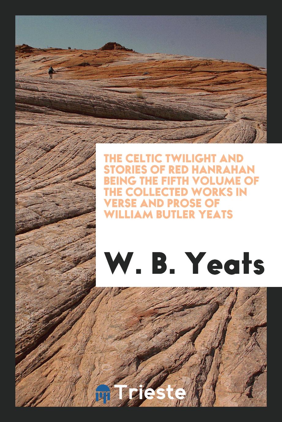 The Celtic twilight and stories of red Hanrahan being the fifth volume of The collected works in verse and prose of William Butler Yeats