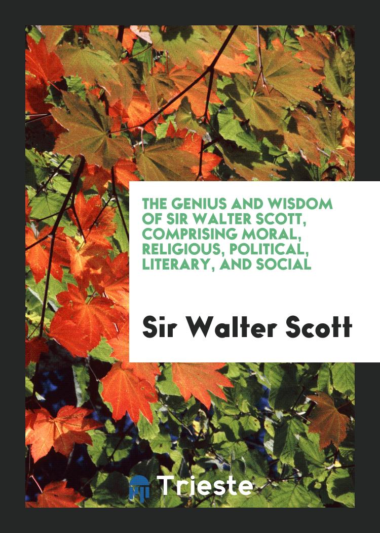 The Genius and Wisdom of Sir Walter Scott, Comprising Moral, Religious, Political, Literary, and Social