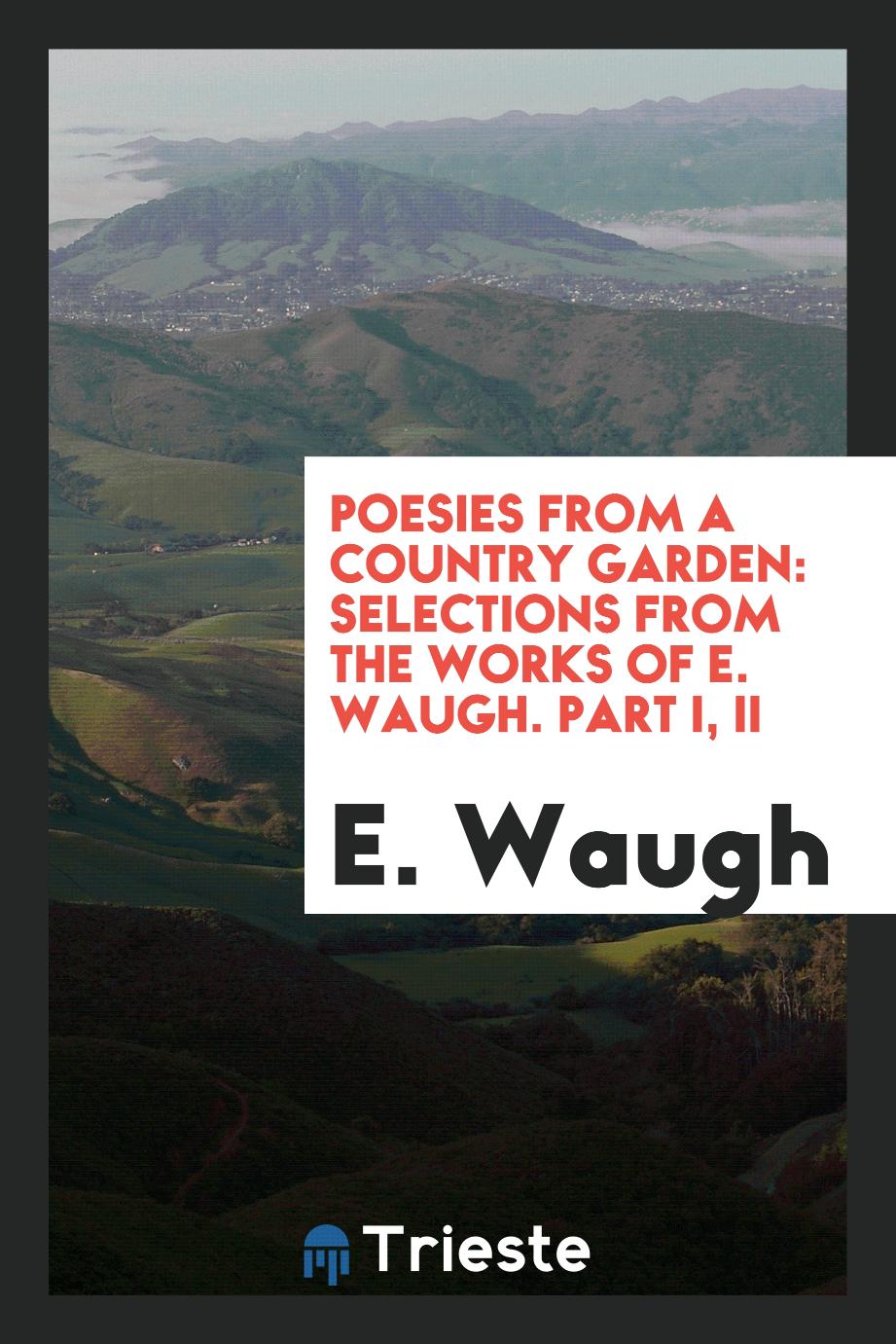Poesies from a Country Garden: Selections from the Works of E. Waugh. Part I, II