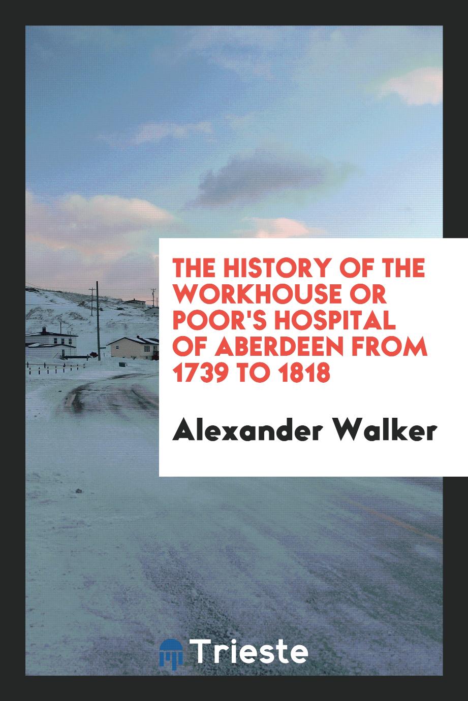 The history of the Workhouse or Poor's Hospital of Aberdeen from 1739 to 1818