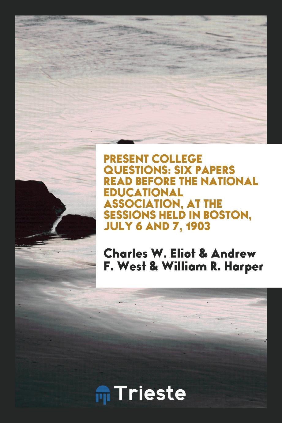 Present College Questions: Six Papers Read Before the National Educational Association, at the Sessions Held in Boston, July 6 and 7, 1903