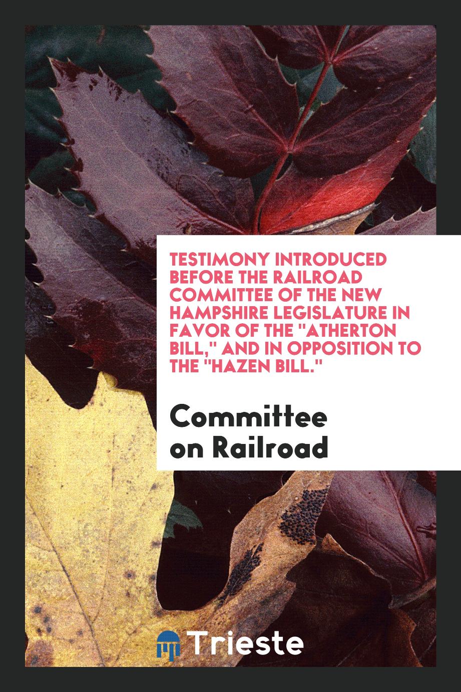 Testimony Introduced before the Railroad Committee of the New Hampshire Legislature in Favor of The "Atherton Bill," and in Opposition to The "Hazen Bill."