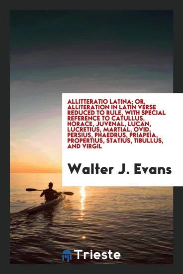 Allitteratio latina; or, Alliteration in Latin verse reduced to rule, with special reference to Catullus, Horace, Juvenal, Lucan, Lucretius, Martial, Ovid, Persius, Phaedrus, Priapeia, Propertius, Statius, Tibullus, and Virgil