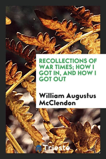 Recollections of war times; how I got in, and how I got out
