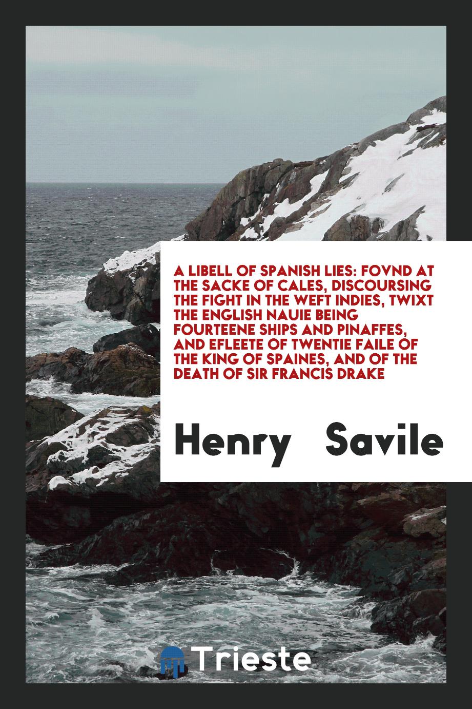 A Libell of Spanish Lies: Fovnd at the Sacke of Cales, Discoursing the Fight in the Weft Indies, twixt the English Nauie being Fourteene Ships and Pinaffes, and efleete of twentie faile of the king of Spaines, and of the death of Sir Francis Drake
