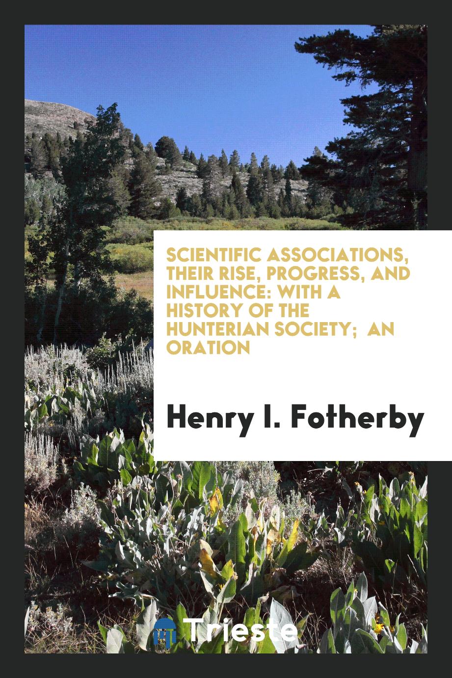 Scientific Associations, Their Rise, Progress, and Influence: With a History of the Hunterian Society; An Oration