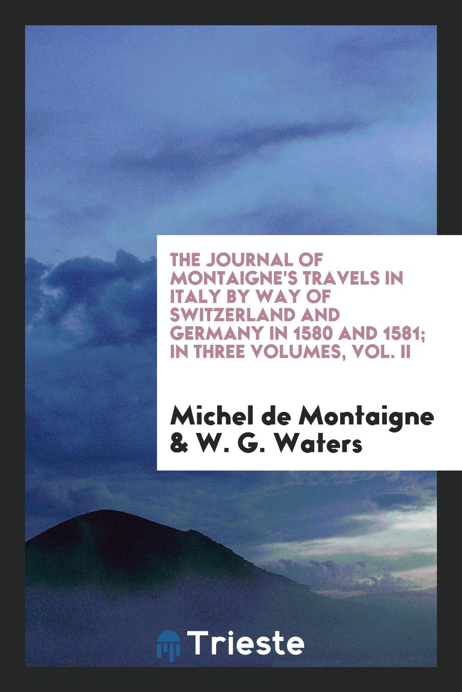The journal of Montaigne's travels in Italy by way of Switzerland and Germany in 1580 and 1581; In Three Volumes, Vol. II