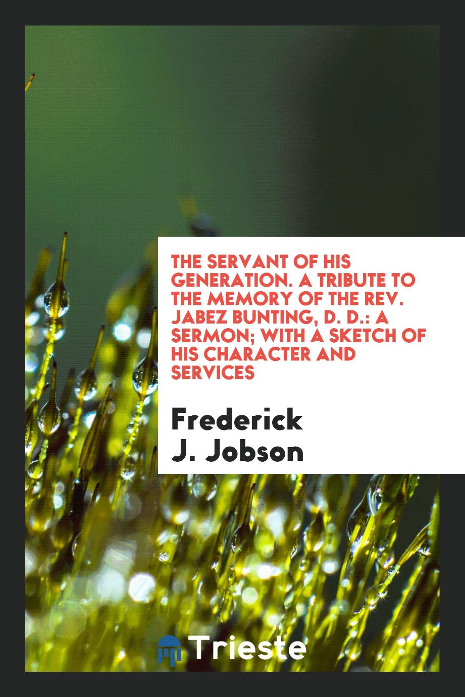 The Servant of His Generation. A Tribute to the Memory of the Rev. Jabez Bunting, D. D.: A Sermon; With a Sketch of His Character and Services