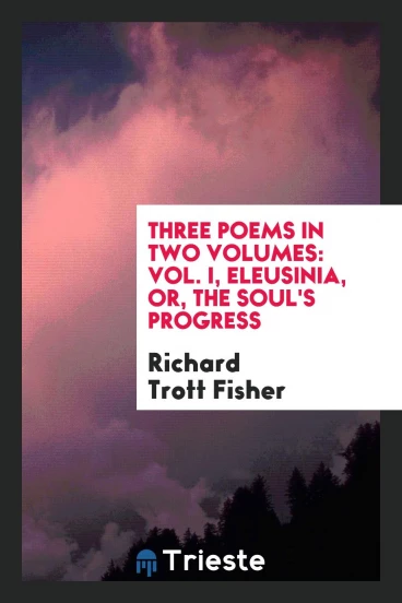 Three poems in two volumes: Vol. I, Eleusinia, or, The soul's progress