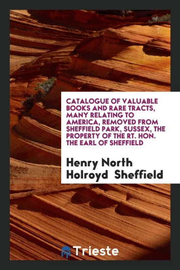 Catalogue of Valuable Books and Rare Tracts, Many Relating to America, Removed from Sheffield Park, Sussex, The Property of the Rt. Hon. The Earl of Sheffield