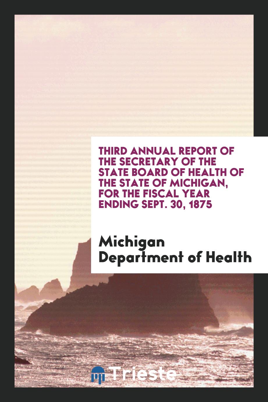 Third Annual Report of the Secretary of the State Board of Health of the State of Michigan, for the Fiscal Year Ending Sept. 30, 1875