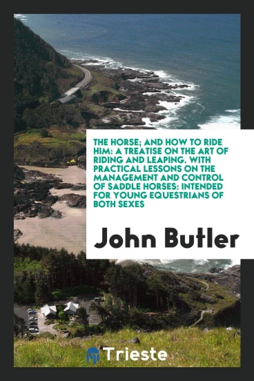 The Horse; And How to Ride Him: A Treatise on the Art of Riding and Leaping. With Practical Lessons on the Management and Control of Saddle Horses: Intended for Young Equestrians of Both Sexes