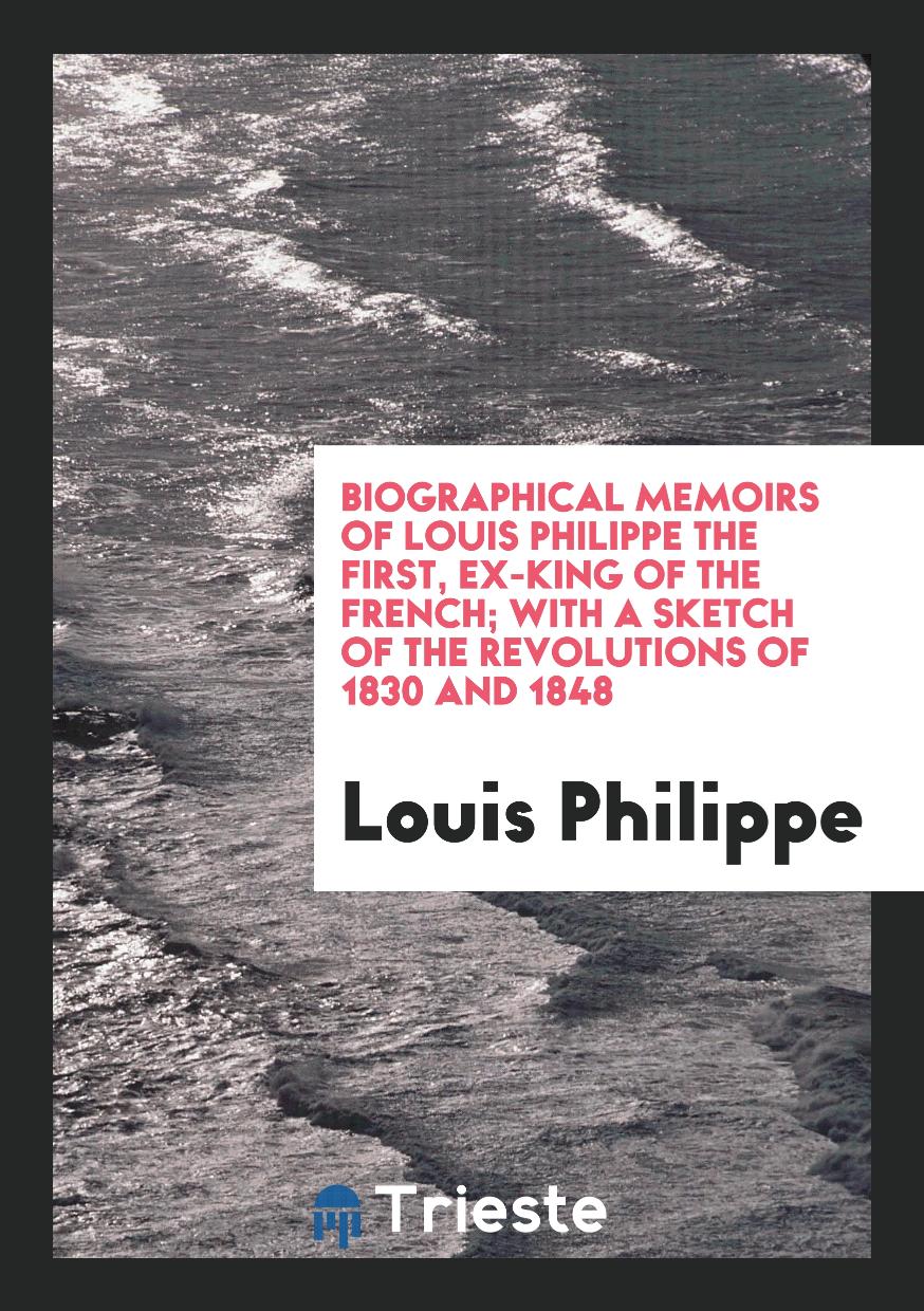 Biographical memoirs of Louis Philippe the first, ex-king of the French; with a sketch of the revolutions of 1830 and 1848