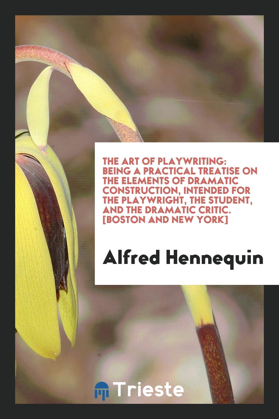 The Art of Playwriting: Being a Practical Treatise on the Elements of Dramatic Construction, Intended for the Playwright, the Student, and the Dramatic Critic. [Boston and New York]
