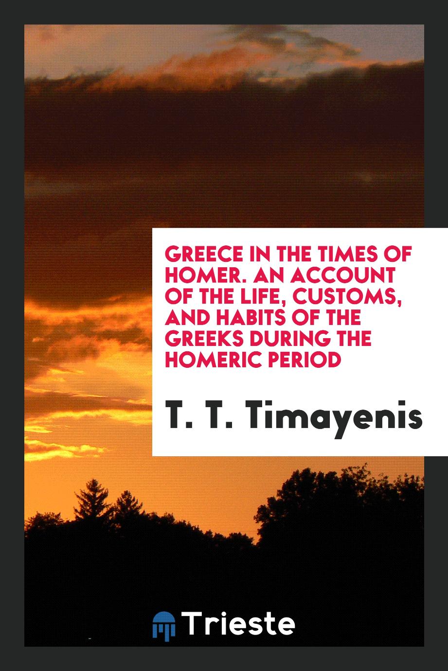 Greece in the Times of Homer. An Account of the Life, Customs, and Habits of the Greeks During the Homeric Period