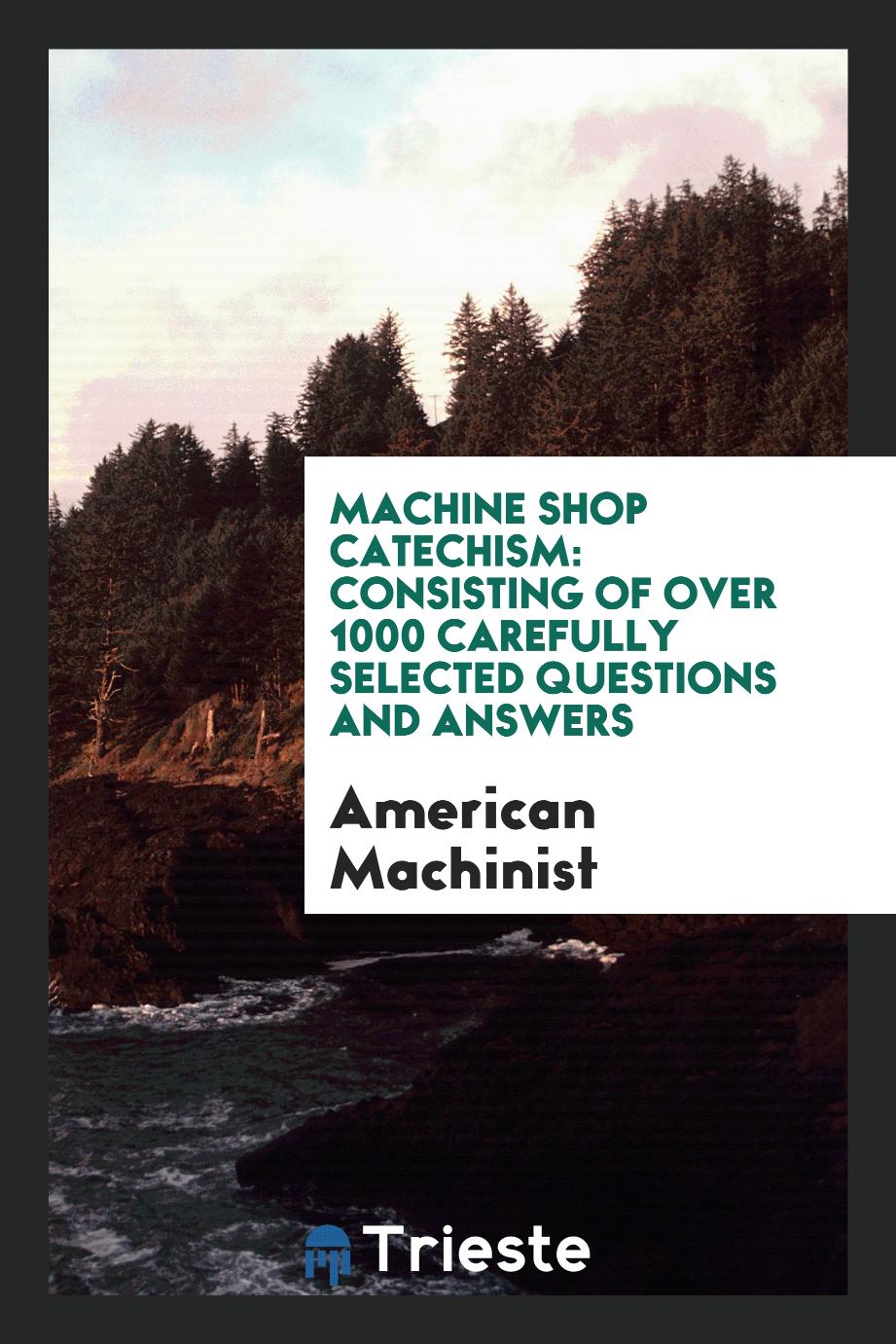 American Machinist - Machine Shop Catechism: Consisting of Over 1000 Carefully Selected Questions and Answers