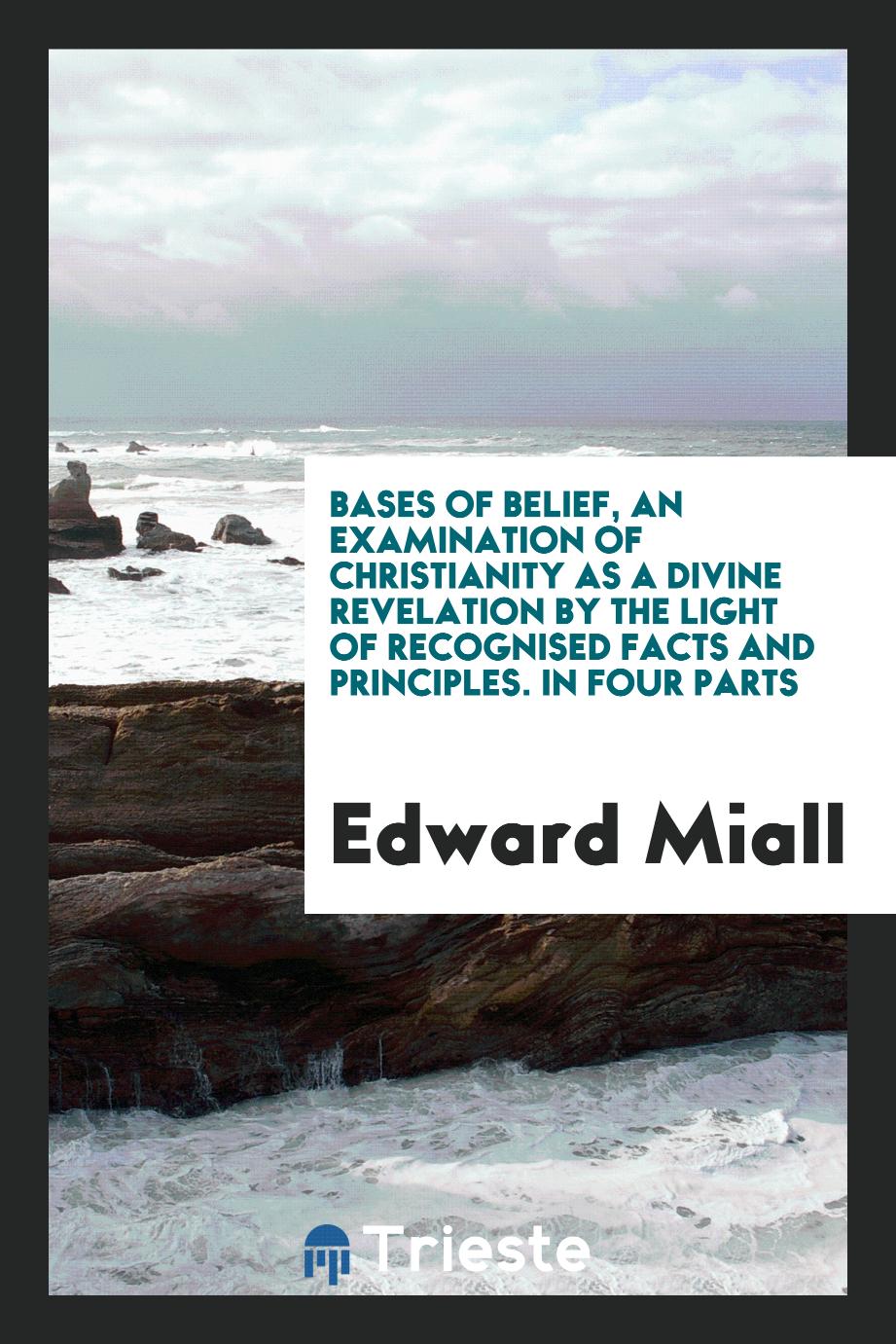 Bases of belief, an examination of Christianity as a divine revelation by the light of recognised facts and principles. In four parts