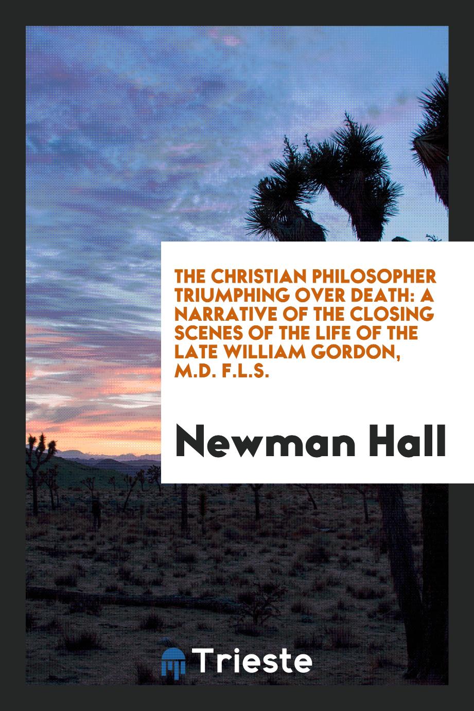 The Christian Philosopher Triumphing Over Death: A Narrative of the Closing Scenes of the Life of the Late William Gordon, M.D. F.L.S.