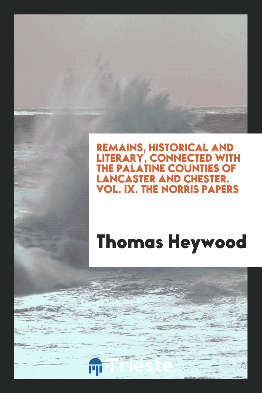Remains, Historical and Literary, Connected with the Palatine Counties of Lancaster and Chester. Vol. IX. The Norris Papers