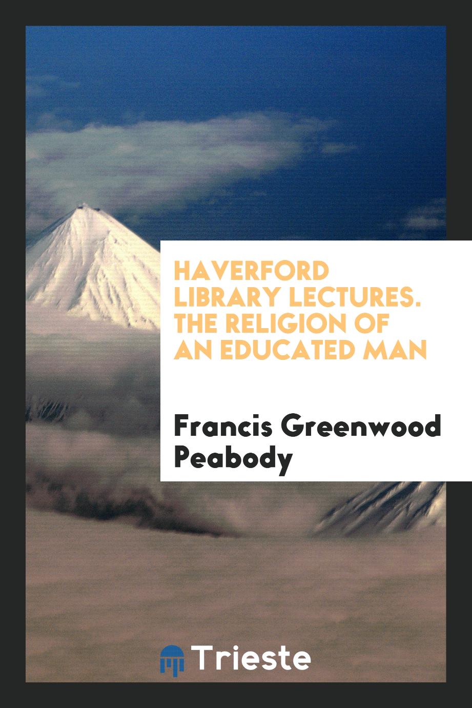 Francis Greenwood Peabody - Haverford Library Lectures. The Religion of an Educated Man