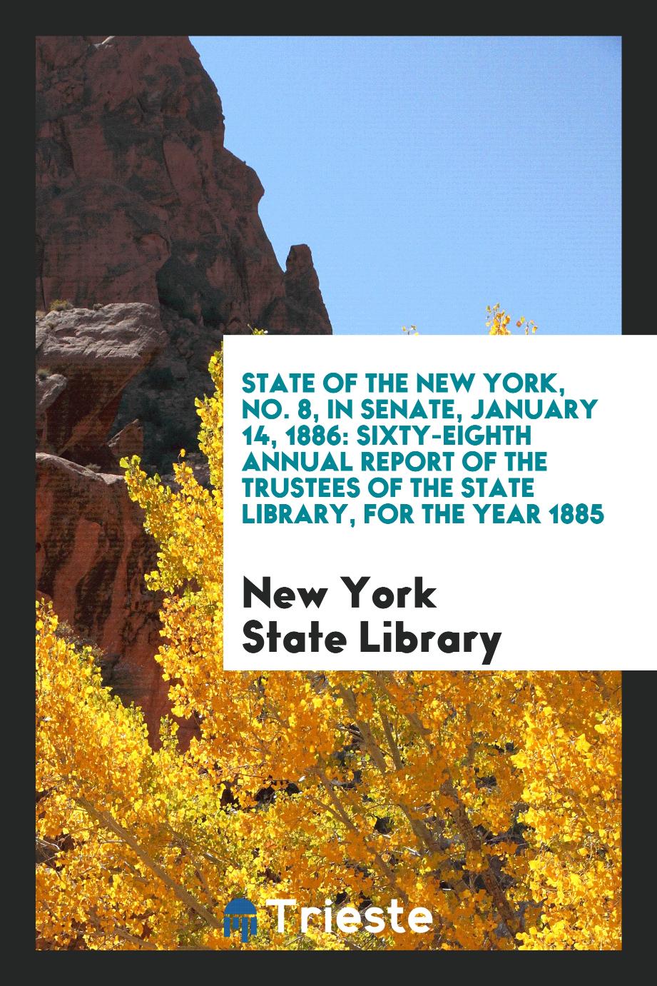 State of the New York, No. 8, In Senate, January 14, 1886: Sixty-Eighth Annual Report of the Trustees of the State Library, for the Year 1885