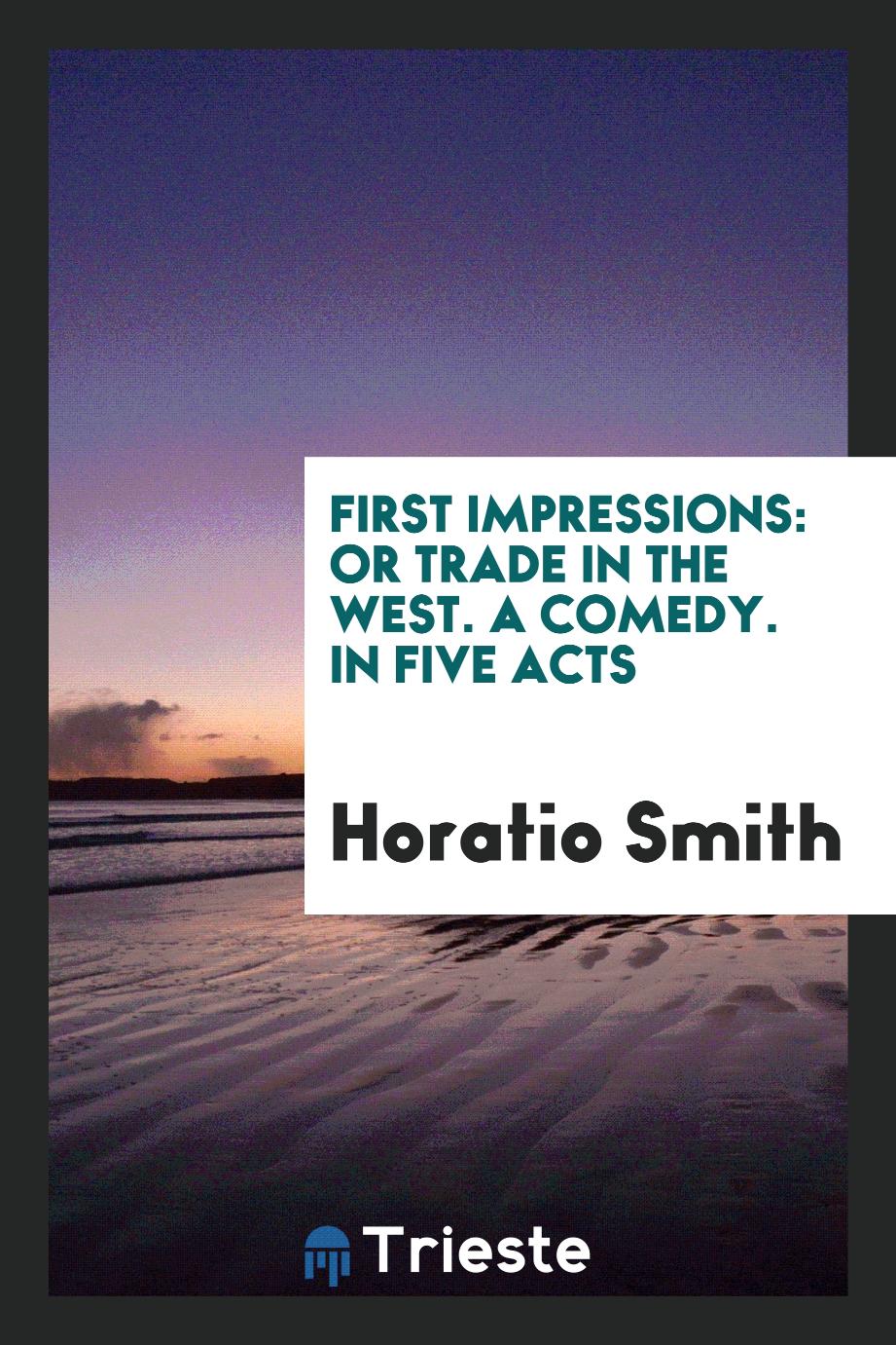 First Impressions: Or Trade in the West. A comedy. In Five Acts