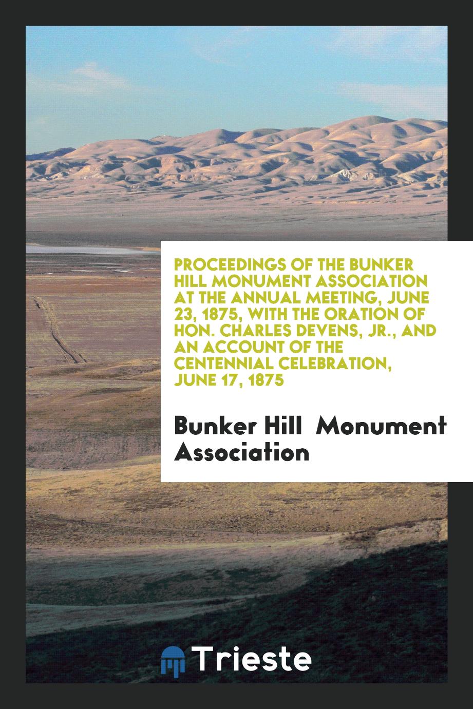 Proceedings of the Bunker Hill Monument Association at the Annual Meeting, June 23, 1875, with the Oration of Hon. Charles Devens, Jr., and an Account of the Centennial Celebration, June 17, 1875