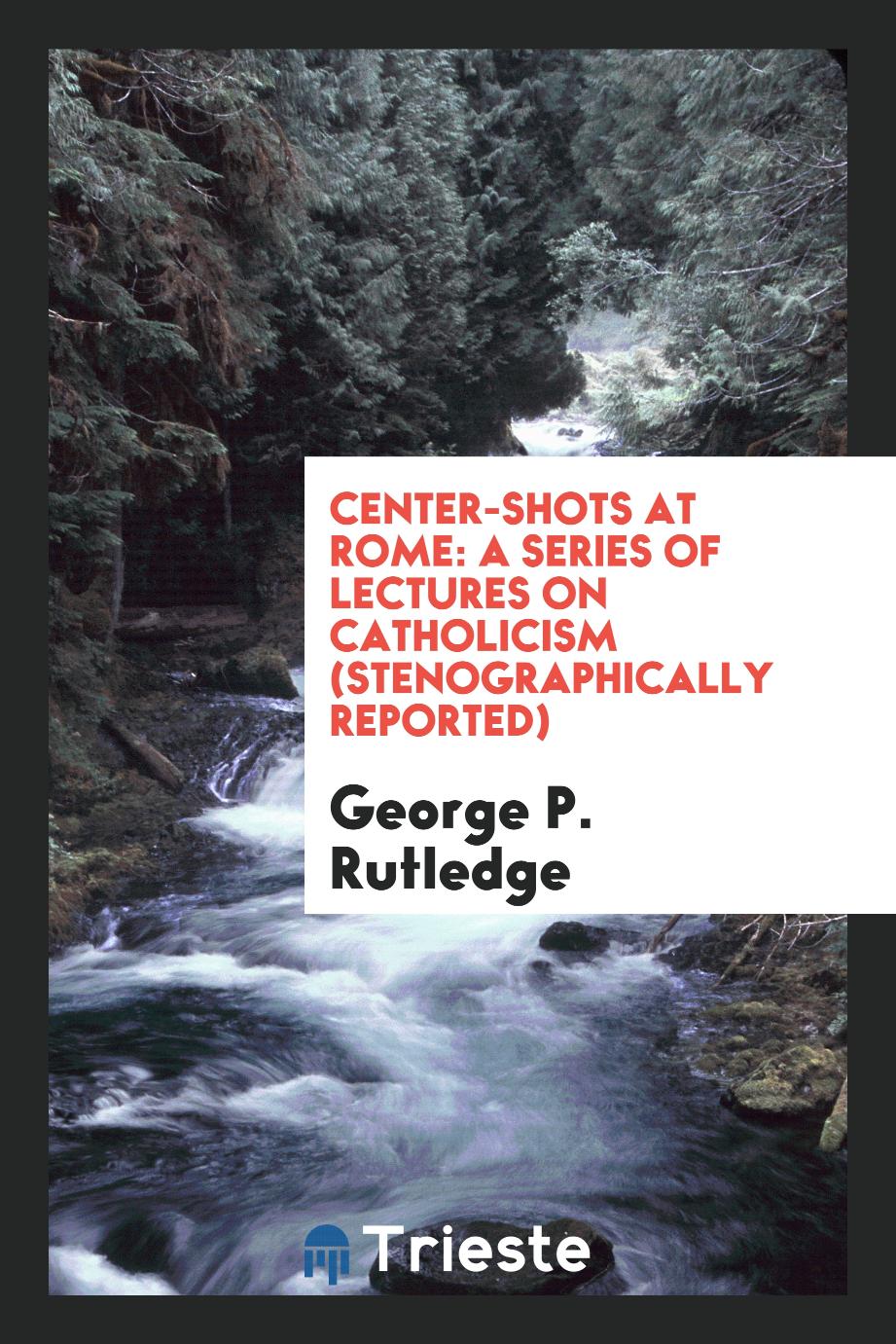 Center-Shots at Rome: A Series of Lectures on Catholicism (Stenographically Reported)