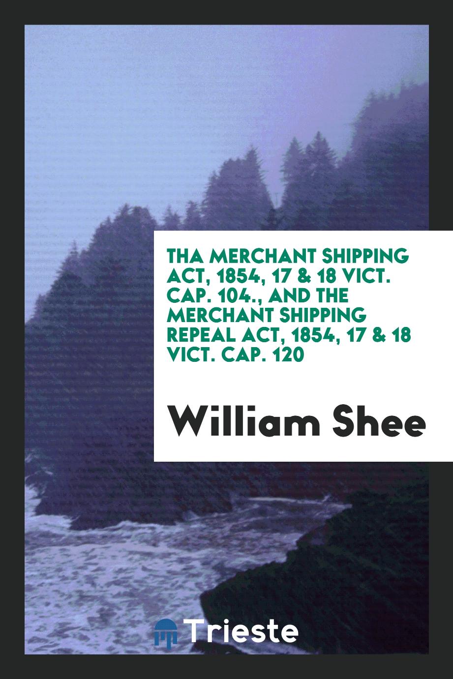 Tha Merchant Shipping Act, 1854, 17 & 18 Vict. Cap. 104., and the Merchant Shipping Repeal Act, 1854, 17 & 18 Vict. Cap. 120