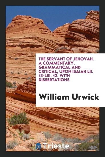 The Servant of Jehovah. A Commentary, Grammatical and Critical, upon Isaiah LII. 13-LIII. 12. With Dissertations