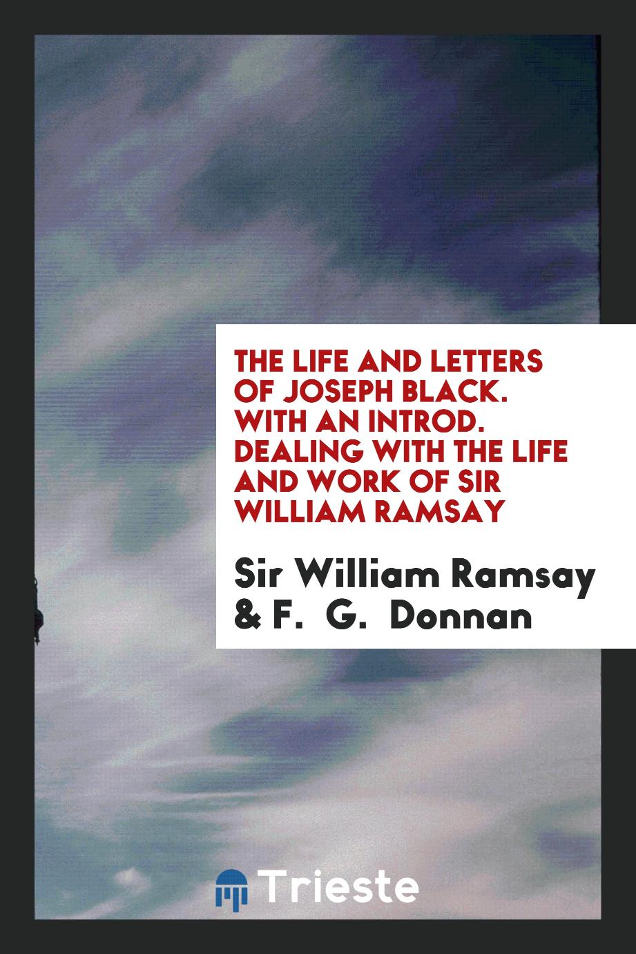 The life and letters of Joseph Black. With an introd. dealing with the life and work of Sir William Ramsay