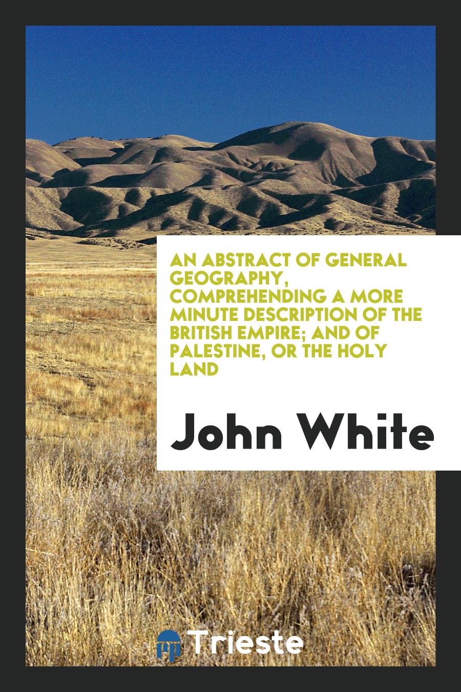 An abstract of general geography, comprehending a more minute description of the British Empire; and of Palestine, or the Holy Land