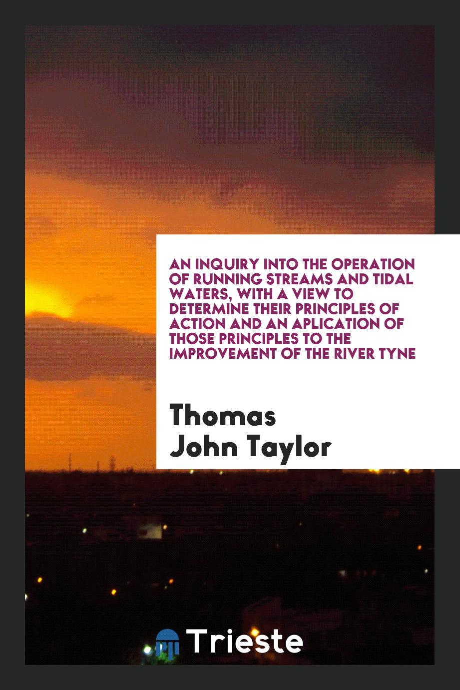 An Inquiry into the Operation of Running Streams and Tidal Waters, with a View to Determine Their Principles of Action and an Aplication of Those Principles to the Improvement of the River Tyne