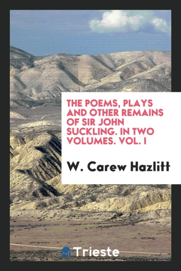 The poems, plays and other remains of Sir John Suckling. In two volumes. Vol. I