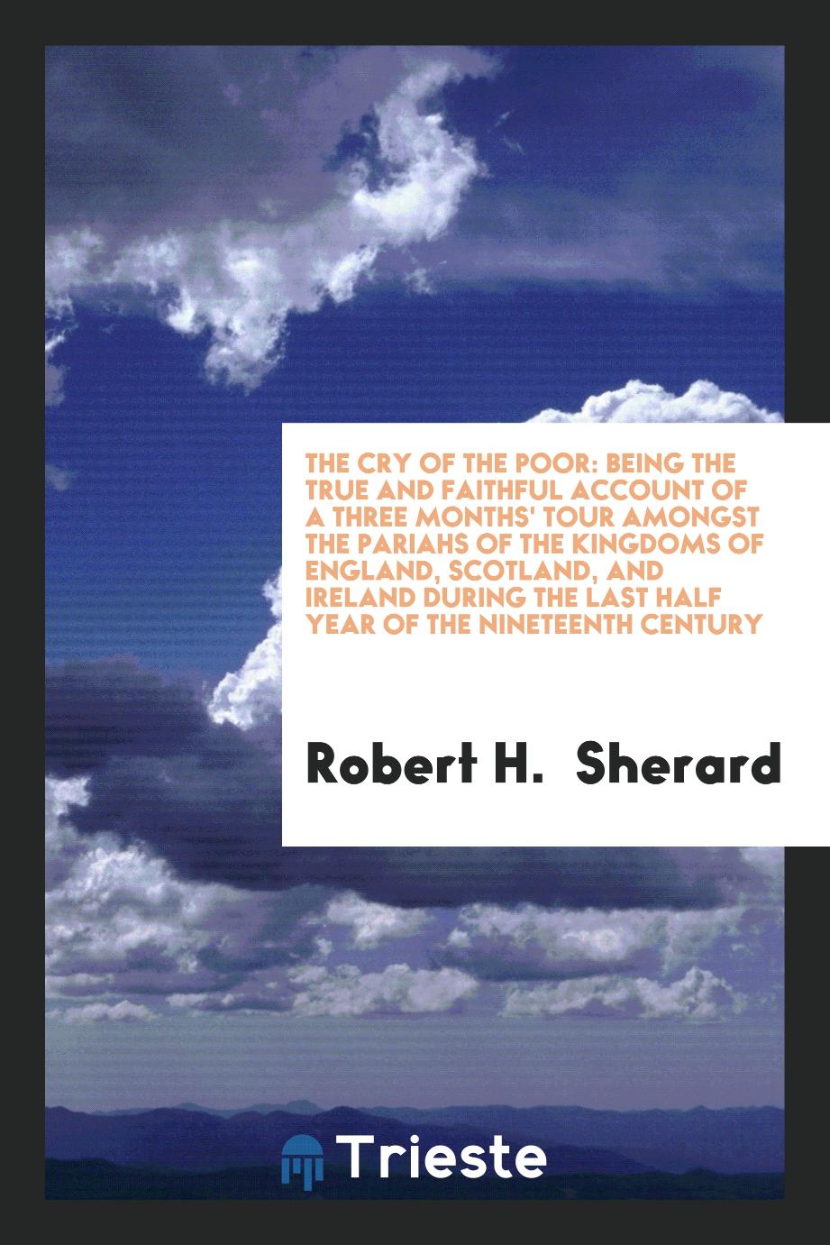 The Cry of the Poor: Being the True and Faithful Account of a Three Months' Tour Amongst the Pariahs of the Kingdoms of England, Scotland, and Ireland During the Last Half Year of the Nineteenth Century