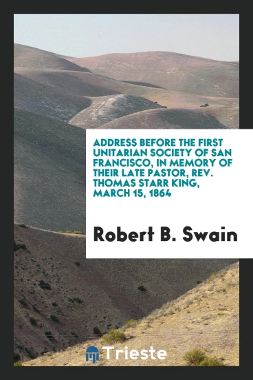 Address before the First Unitarian society of San Francisco, in memory of their late pastor, Rev. Thomas Starr King, March 15, 1864