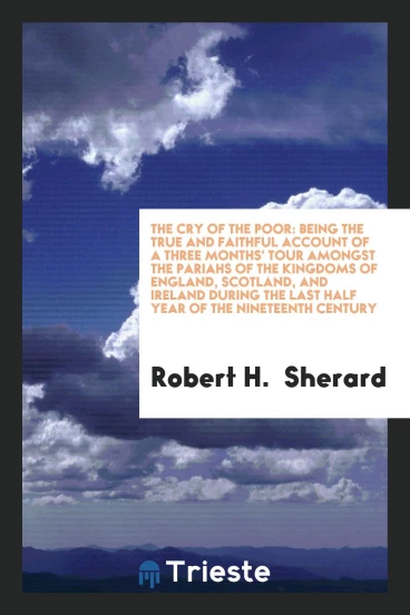 The Cry of the Poor: Being the True and Faithful Account of a Three Months' Tour Amongst the Pariahs of the Kingdoms of England, Scotland, and Ireland During the Last Half Year of the Nineteenth Century