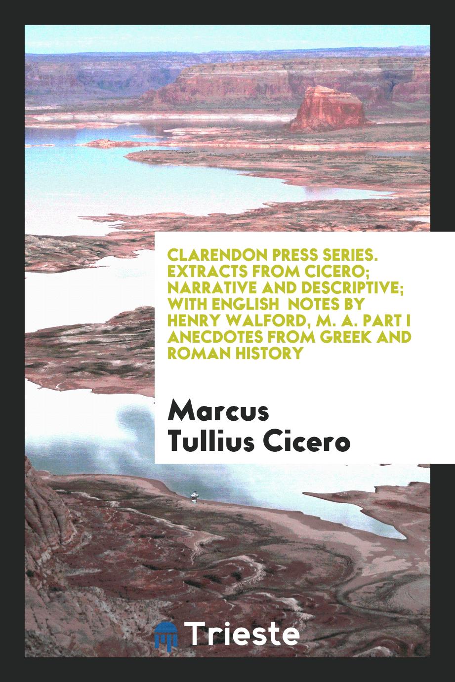 Clarendon Press Series. Extracts from Cicero; Narrative and Descriptive; With English Notes by Henry Walford, M. A. Part I Anecdotes from Greek and Roman History